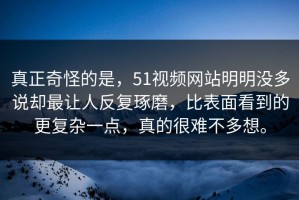 真正奇怪的是，51视频网站明明没多说却最让人反复琢磨，比表面看到的更复杂一点，真的很难不多想。