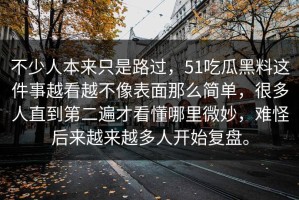 不少人本来只是路过，51吃瓜黑料这件事越看越不像表面那么简单，很多人直到第二遍才看懂哪里微妙，难怪后来越来越多人开始复盘。