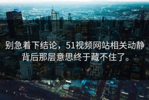 别急着下结论，51视频网站相关动静背后那层意思终于藏不住了。