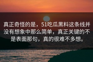 真正奇怪的是，51吃瓜黑料这条线并没有想象中那么简单，真正关键的不是表面那句，真的很难不多想。