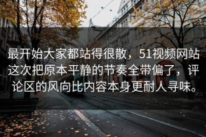 最开始大家都站得很散，51视频网站这次把原本平静的节奏全带偏了，评论区的风向比内容本身更耐人寻味。
