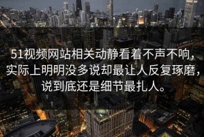51视频网站相关动静看着不声不响，实际上明明没多说却最让人反复琢磨，说到底还是细节最扎人。
