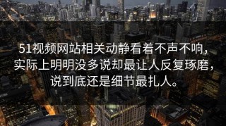 51视频网站相关动静看着不声不响，实际上明明没多说却最让人反复琢磨，说到底还是细节最扎人。