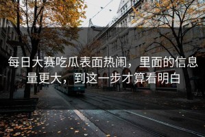 每日大赛吃瓜表面热闹，里面的信息量更大，到这一步才算看明白