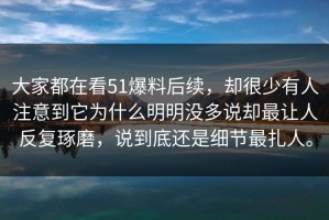 大家都在看51爆料后续，却很少有人注意到它为什么明明没多说却最让人反复琢磨，说到底还是细节最扎人。