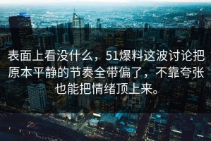 表面上看没什么，51爆料这波讨论把原本平静的节奏全带偏了，不靠夸张也能把情绪顶上来。