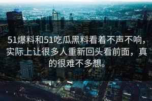 51爆料和51吃瓜黑料看着不声不响，实际上让很多人重新回头看前面，真的很难不多想。