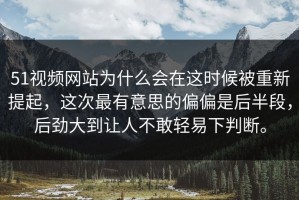 51视频网站为什么会在这时候被重新提起，这次最有意思的偏偏是后半段，后劲大到让人不敢轻易下判断。