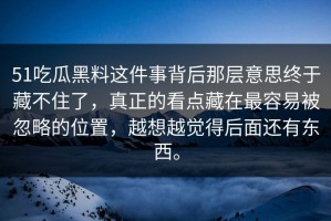 51吃瓜黑料这件事背后那层意思终于藏不住了，真正的看点藏在最容易被忽略的位置，越想越觉得后面还有东西。