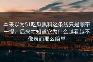 本来以为51吃瓜黑料这条线只是顺带一提，后来才知道它为什么越看越不像表面那么简单
