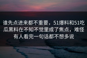 谁先点进来都不重要，51爆料和51吃瓜黑料在不知不觉里成了焦点，难怪有人看完一句话都不想多说