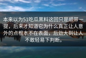 本来以为51吃瓜黑料这回只是顺带一提，后来才知道它为什么真正让人意外的点根本不在表面，后劲大到让人不敢轻易下判断。