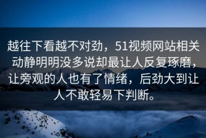 越往下看越不对劲，51视频网站相关动静明明没多说却最让人反复琢磨，让旁观的人也有了情绪，后劲大到让人不敢轻易下判断。