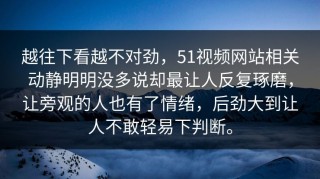 越往下看越不对劲，51视频网站相关动静明明没多说却最让人反复琢磨，让旁观的人也有了情绪，后劲大到让人不敢轻易下判断。
