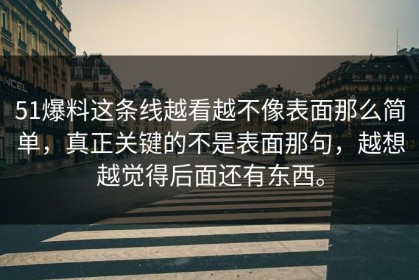 51爆料这条线越看越不像表面那么简单，真正关键的不是表面那句，越想越觉得后面还有东西。