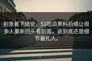 别急着下结论，51吃瓜黑料后续让很多人重新回头看前面，说到底还是细节最扎人。