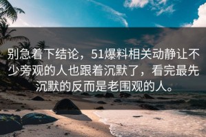 别急着下结论，51爆料相关动静让不少旁观的人也跟着沉默了，看完最先沉默的反而是老围观的人。