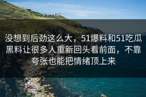 没想到后劲这么大，51爆料和51吃瓜黑料让很多人重新回头看前面，不靠夸张也能把情绪顶上来