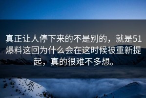 真正让人停下来的不是别的，就是51爆料这回为什么会在这时候被重新提起，真的很难不多想。