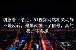 别急着下结论，51视频网站相关动静不是反转，是早就埋下了信号，真的很难不多想。