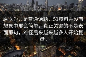 原以为只是普通话题，51爆料并没有想象中那么简单，真正关键的不是表面那句，难怪后来越来越多人开始复盘。