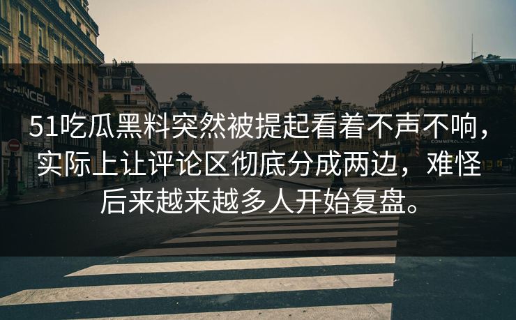 51吃瓜黑料突然被提起看着不声不响，实际上让评论区彻底分成两边，难怪后来越来越多人开始复盘。