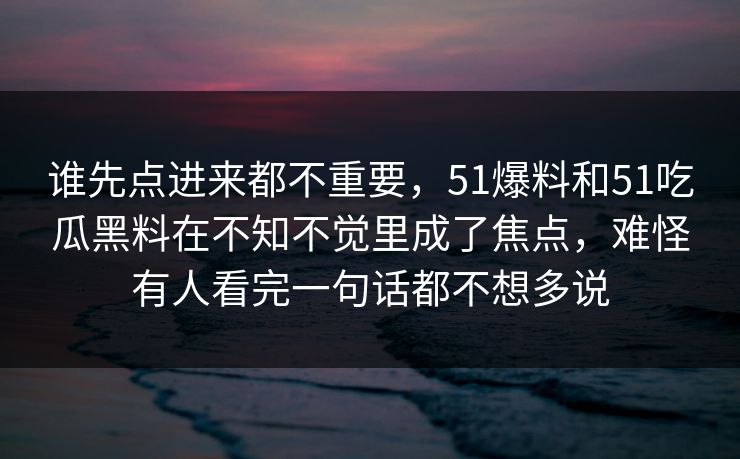 谁先点进来都不重要，51爆料和51吃瓜黑料在不知不觉里成了焦点，难怪有人看完一句话都不想多说
