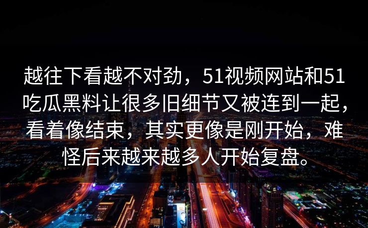 越往下看越不对劲，51视频网站和51吃瓜黑料让很多旧细节又被连到一起，看着像结束，其实更像是刚开始，难怪后来越来越多人开始复盘。
