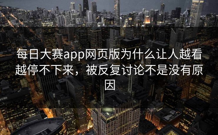 每日大赛app网页版为什么让人越看越停不下来,被反复讨论不是没有原因 每日大赛app网页版为什么让人越看越停不下来,被反复讨论不是没有原因