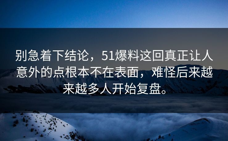 别急着下结论，51爆料这回真正让人意外的点根本不在表面，难怪后来越来越多人开始复盘。