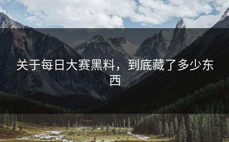 关于每日大赛黑料,到底藏了多少东西 关于每日大赛黑料,到底藏了多少东西
