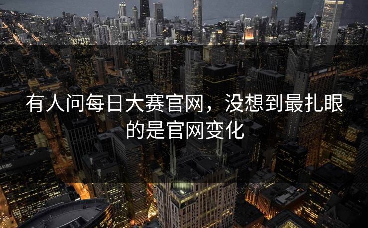 有人问每日大赛官网，没想到最扎眼的是官网变化