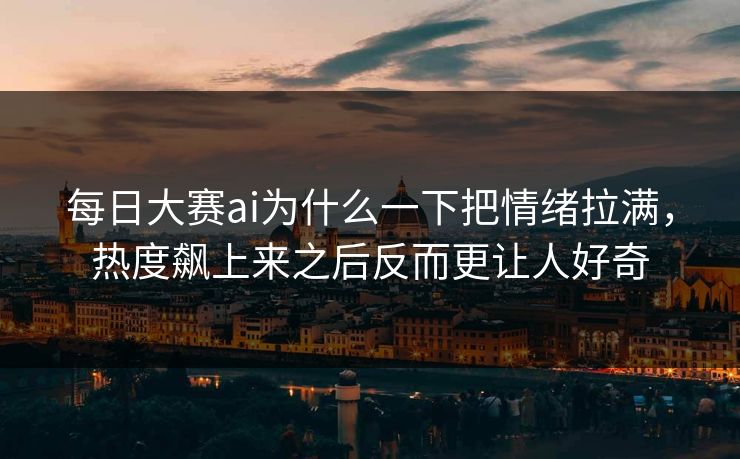 每日大赛ai为什么一下把情绪拉满，热度飙上来之后反而更让人好奇