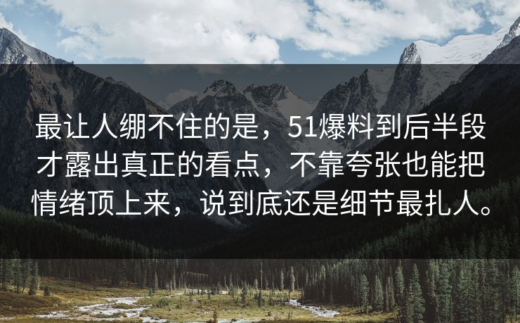 最让人绷不住的是，51爆料到后半段才露出真正的看点，不靠夸张也能把情绪顶上来，说到底还是细节最扎人。
