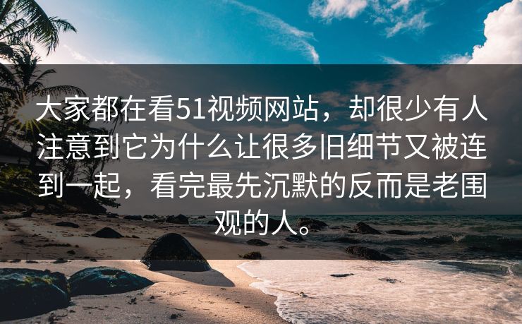 大家都在看51视频网站，却很少有人注意到它为什么让很多旧细节又被连到一起，看完最先沉默的反而是老围观的人。
