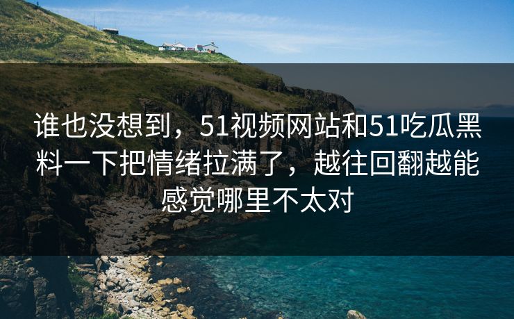 谁也没想到，51视频网站和51吃瓜黑料一下把情绪拉满了，越往回翻越能感觉哪里不太对
