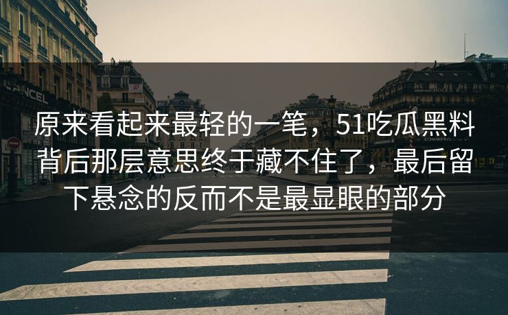 原来看起来最轻的一笔，51吃瓜黑料背后那层意思终于藏不住了，最后留下悬念的反而不是最显眼的部分