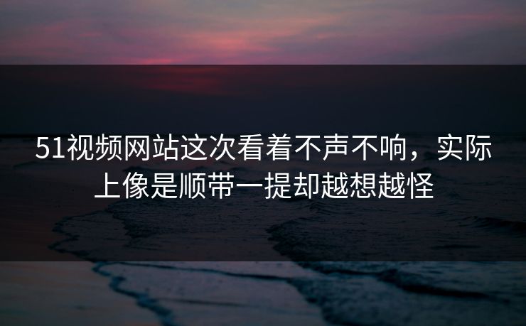 51视频网站这次看着不声不响，实际上像是顺带一提却越想越怪