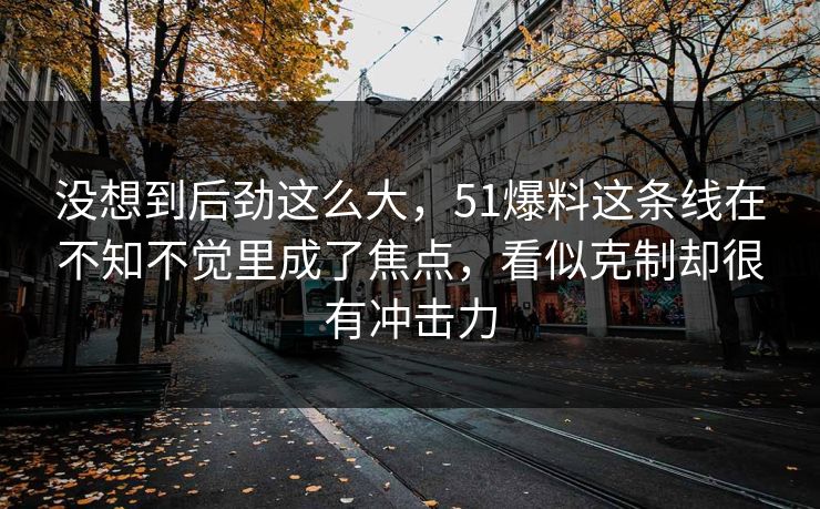 没想到后劲这么大，51爆料这条线在不知不觉里成了焦点，看似克制却很有冲击力