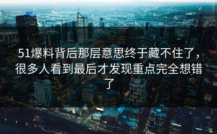 51爆料背后那层意思终于藏不住了,很多人看到最后才发现重点完全想错了 51爆料背后那层意思终于藏不住了,很多人看到最后才发现重点完全想错了