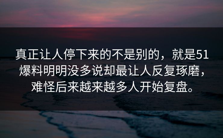 真正让人停下来的不是别的，就是51爆料明明没多说却最让人反复琢磨，难怪后来越来越多人开始复盘。