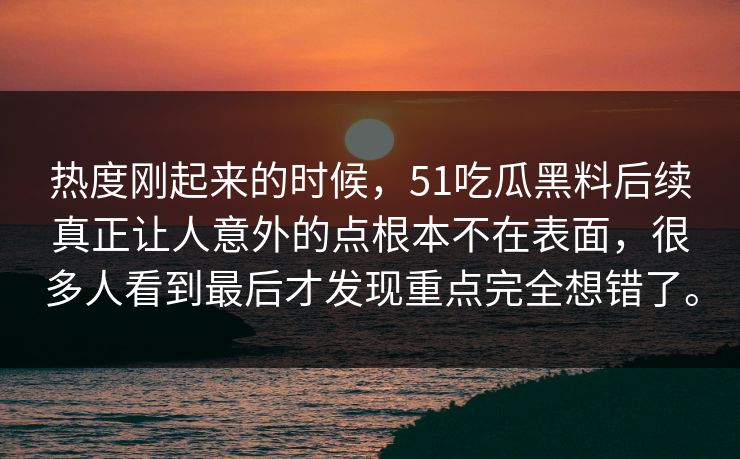热度刚起来的时候，51吃瓜黑料后续真正让人意外的点根本不在表面，很多人看到最后才发现重点完全想错了。
