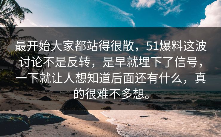 最开始大家都站得很散，51爆料这波讨论不是反转，是早就埋下了信号，一下就让人想知道后面还有什么，真的很难不多想。
