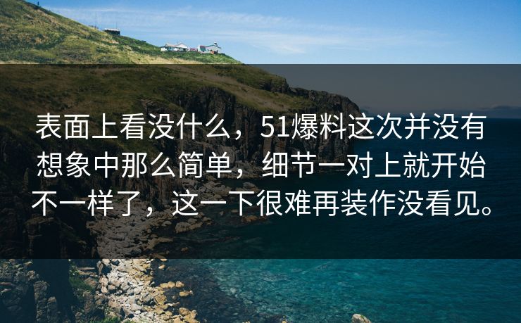表面上看没什么,51爆料这次并没有想象中那么简单,细节一对上就开始不一样了,这一下很难再装作没看见。 表面上看没什么,51爆料这次并没有想象中那么简单,细节一对上就开始不一样了,这一下很难再装作没看见。