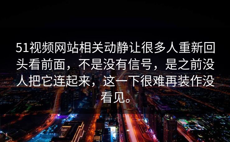 51视频网站相关动静让很多人重新回头看前面，不是没有信号，是之前没人把它连起来，这一下很难再装作没看见。