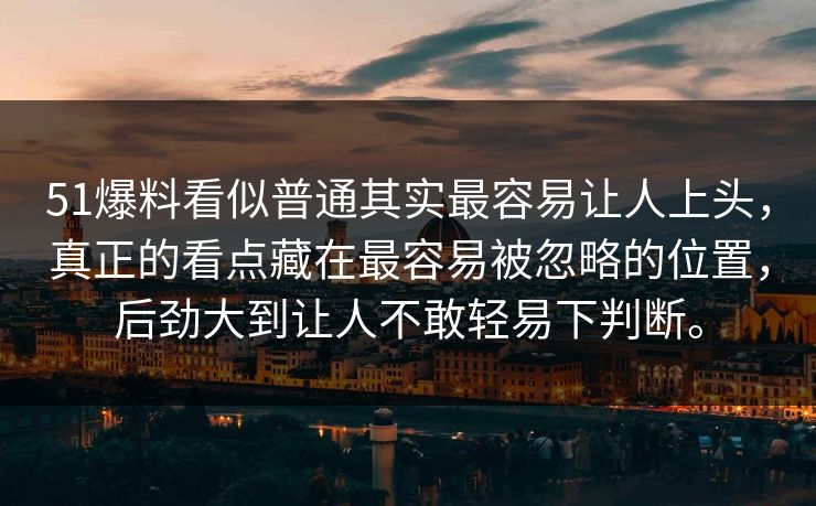 51爆料看似普通其实最容易让人上头，真正的看点藏在最容易被忽略的位置，后劲大到让人不敢轻易下判断。