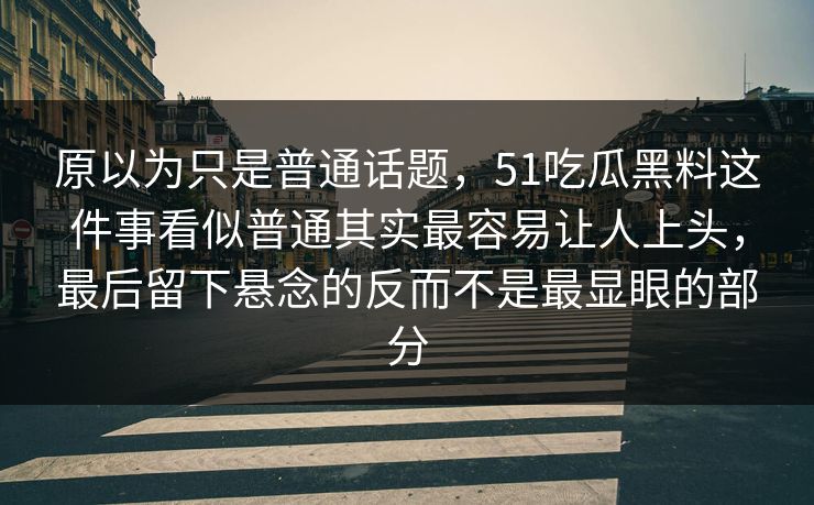 原以为只是普通话题，51吃瓜黑料这件事看似普通其实最容易让人上头，最后留下悬念的反而不是最显眼的部分