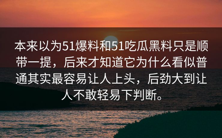 本来以为51爆料和51吃瓜黑料只是顺带一提,后来才知道它为什么看似普通其实最容易让人上头,后劲大到让人不敢轻易下判断。 本来以为51爆料和51吃瓜黑料只是顺带一提,后来才知道它为什么看似普通其实最容易让人上头,后劲大到让人不敢轻易下判断。