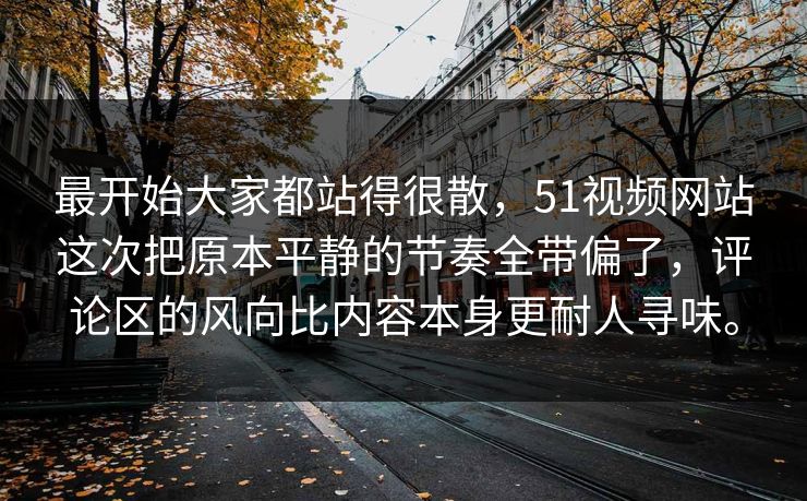 最开始大家都站得很散，51视频网站这次把原本平静的节奏全带偏了，评论区的风向比内容本身更耐人寻味。