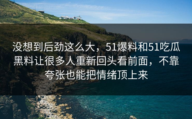 没想到后劲这么大，51爆料和51吃瓜黑料让很多人重新回头看前面，不靠夸张也能把情绪顶上来